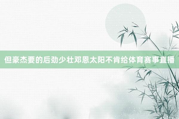 但豪杰要的后劲少壮邓恩太阳不肯给体育赛事直播