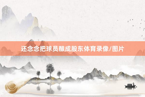 还念念把球员酿成股东体育录像/图片