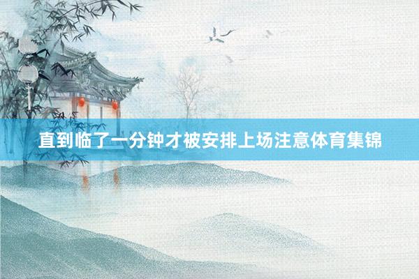 直到临了一分钟才被安排上场注意体育集锦