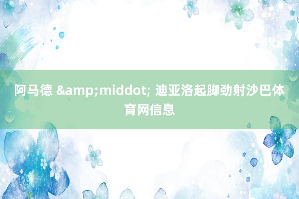 阿马德 &middot; 迪亚洛起脚劲射沙巴体育网信息