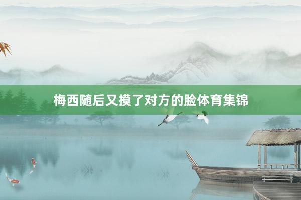 梅西随后又摸了对方的脸体育集锦