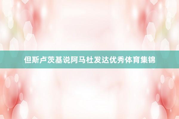 但斯卢茨基说阿马杜发达优秀体育集锦