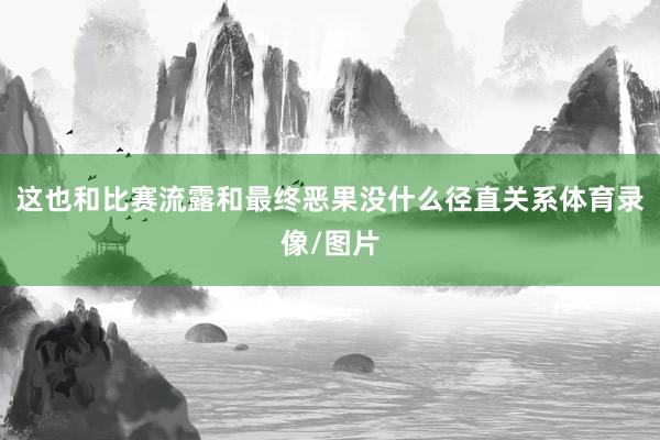 这也和比赛流露和最终恶果没什么径直关系体育录像/图片