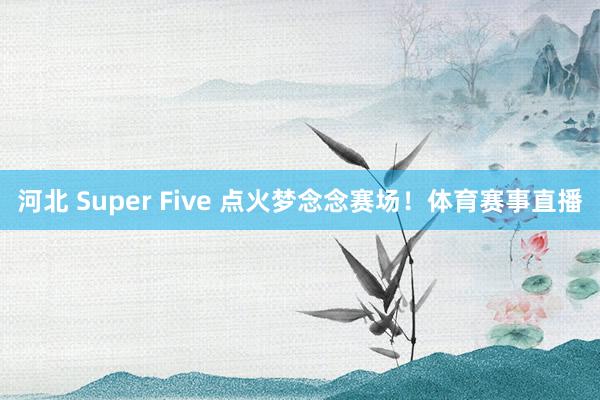 河北 Super Five 点火梦念念赛场！体育赛事直播