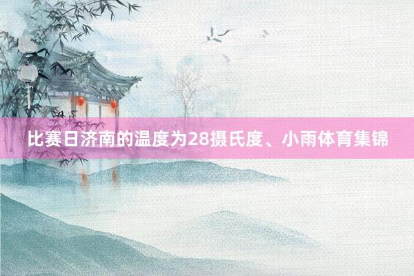 比赛日济南的温度为28摄氏度、小雨体育集锦