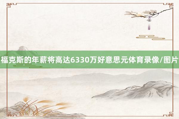 福克斯的年薪将高达6330万好意思元体育录像/图片