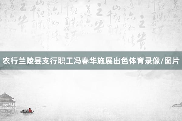 农行兰陵县支行职工冯春华施展出色体育录像/图片