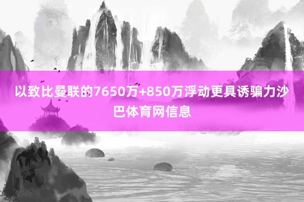 以致比曼联的7650万+850万浮动更具诱骗力沙巴体育网信息