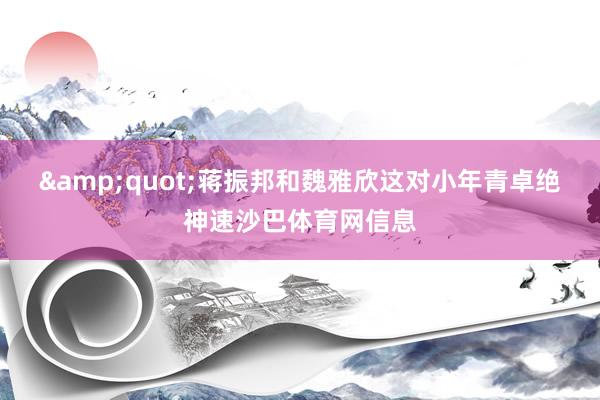 &quot;蒋振邦和魏雅欣这对小年青卓绝神速沙巴体育网信息