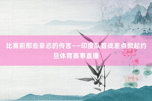 比赛前那些豪恣的传言——印度队首战差点掀起约旦体育赛事直播