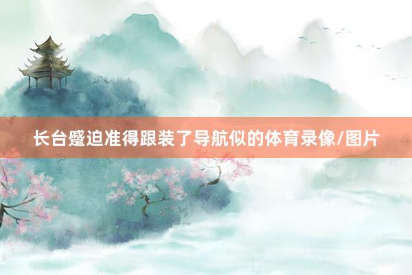 长台蹙迫准得跟装了导航似的体育录像/图片