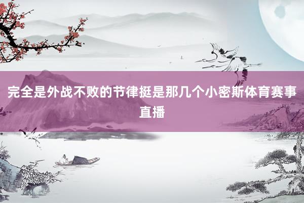 完全是外战不败的节律挺是那几个小密斯体育赛事直播