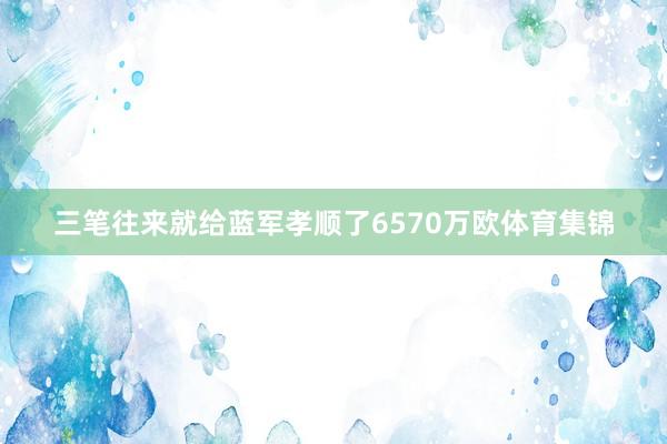 三笔往来就给蓝军孝顺了6570万欧体育集锦