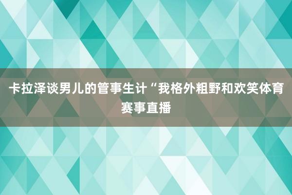 卡拉泽谈男儿的管事生计“我格外粗野和欢笑体育赛事直播