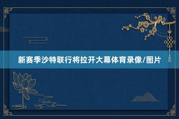 新赛季沙特联行将拉开大幕体育录像/图片