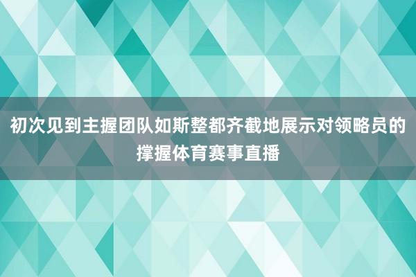 初次见到主握团队如斯整都齐截地展示对领略员的撑握体育赛事直播