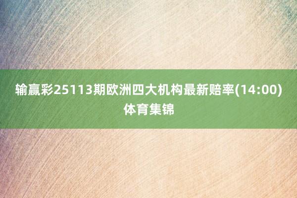 输赢彩25113期欧洲四大机构最新赔率(14:00)体育集锦
