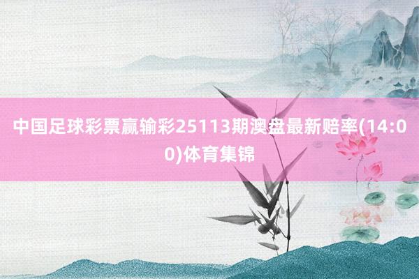 中国足球彩票赢输彩25113期澳盘最新赔率(14:00)体育集锦