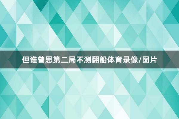 但谁曾思第二局不测翻船体育录像/图片