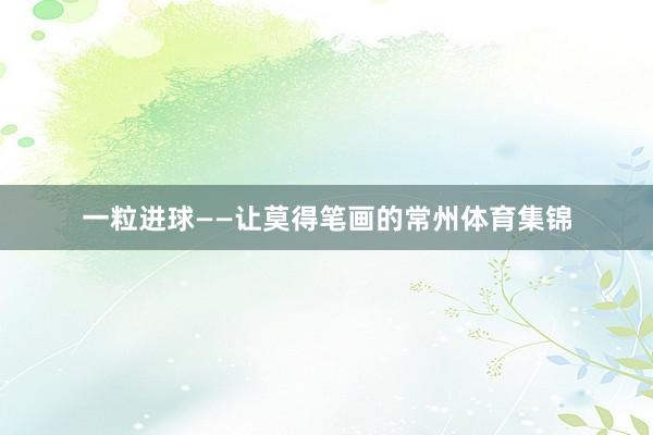 一粒进球——让莫得笔画的常州体育集锦