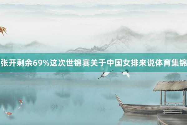 张开剩余69%这次世锦赛关于中国女排来说体育集锦