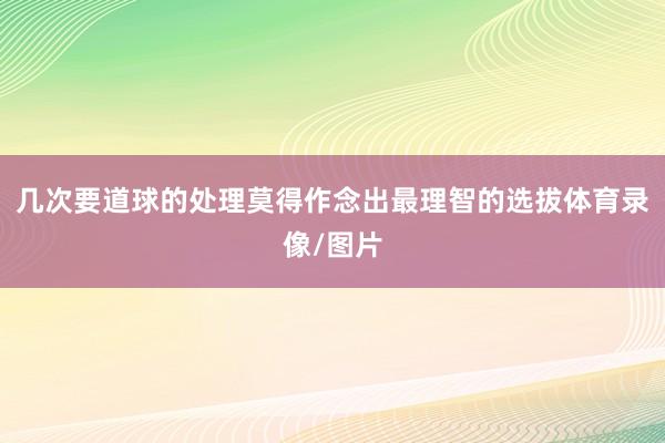 几次要道球的处理莫得作念出最理智的选拔体育录像/图片