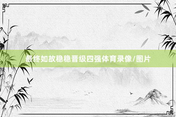 最终如故稳稳晋级四强体育录像/图片