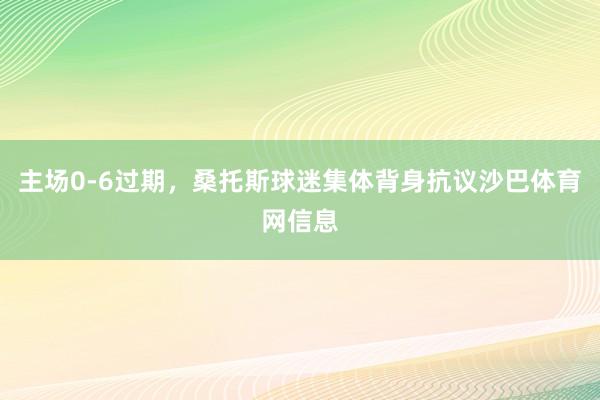主场0-6过期，桑托斯球迷集体背身抗议沙巴体育网信息