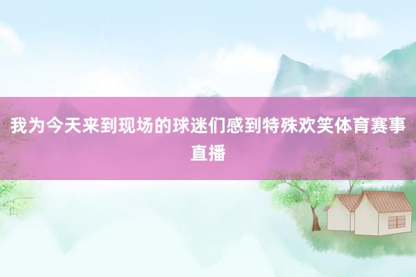 我为今天来到现场的球迷们感到特殊欢笑体育赛事直播