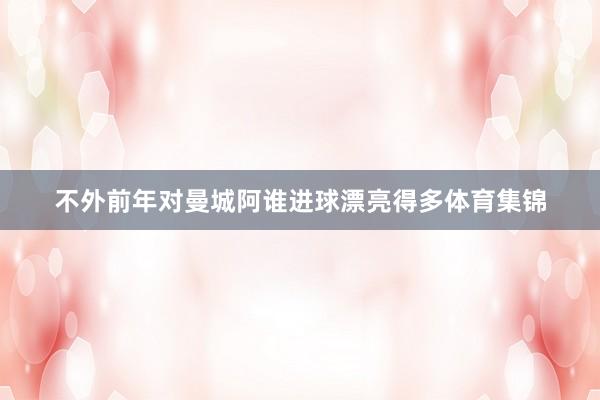 不外前年对曼城阿谁进球漂亮得多体育集锦