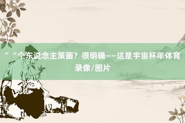 ”“个东说念主策画？很明确——这是宇宙杯年体育录像/图片