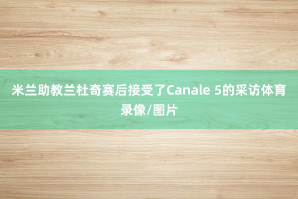 米兰助教兰杜奇赛后接受了Canale 5的采访体育录像/图片