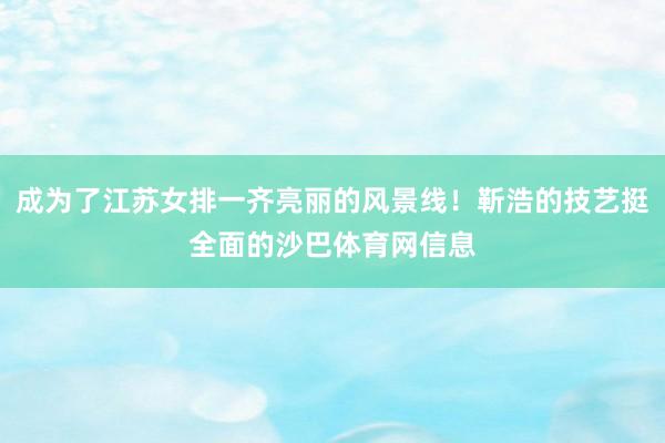 成为了江苏女排一齐亮丽的风景线！靳浩的技艺挺全面的沙巴体育网信息