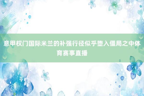 意甲权门国际米兰的补强行径似乎堕入僵局之中体育赛事直播