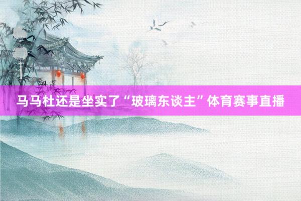 马马杜还是坐实了“玻璃东谈主”体育赛事直播