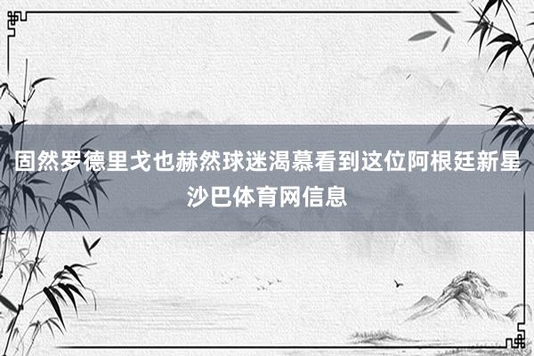 固然罗德里戈也赫然球迷渴慕看到这位阿根廷新星沙巴体育网信息