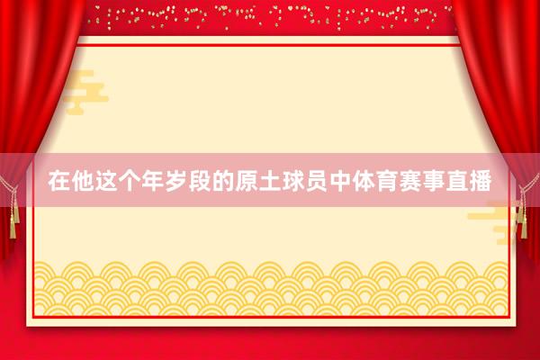 在他这个年岁段的原土球员中体育赛事直播