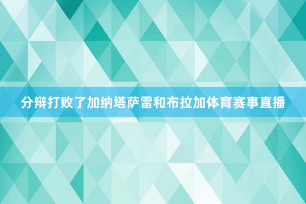 分辩打败了加纳塔萨雷和布拉加体育赛事直播