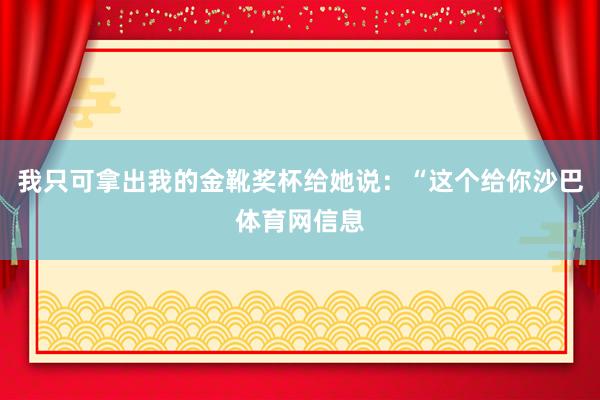我只可拿出我的金靴奖杯给她说：“这个给你沙巴体育网信息