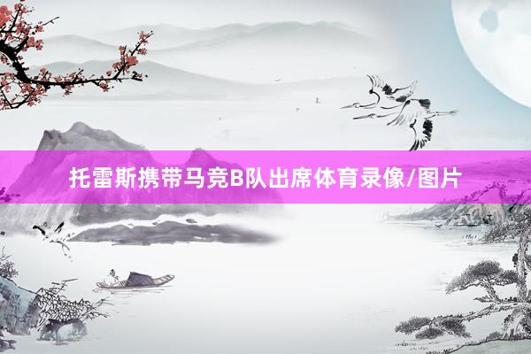 托雷斯携带马竞B队出席体育录像/图片