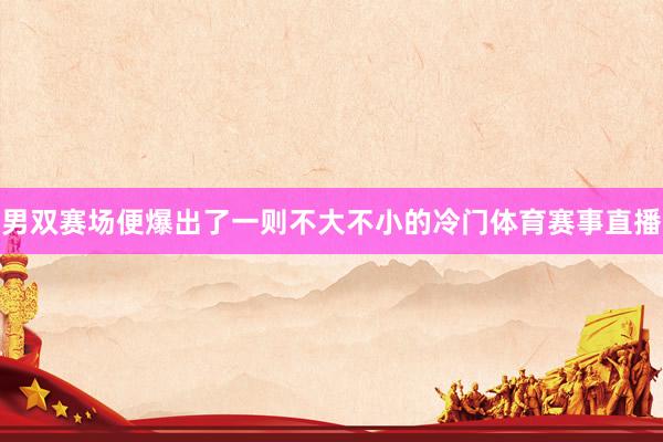 男双赛场便爆出了一则不大不小的冷门体育赛事直播
