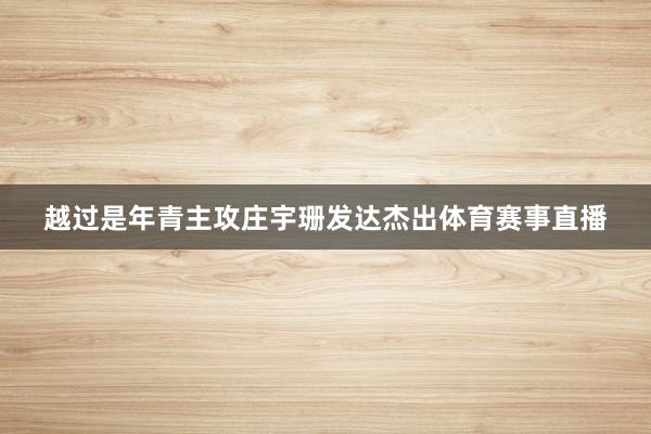 越过是年青主攻庄宇珊发达杰出体育赛事直播