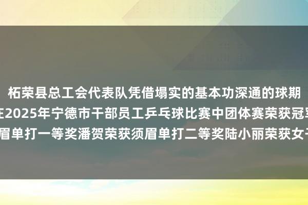 柘荣县总工会代表队凭借塌实的基本功深通的球期间和遒劲的拼搏精神在2025年宁德市干部员工乒乓球比赛中团体赛荣获冠军章乙午荣获须眉单打一等奖潘贺荣获须眉单打二等奖陆小丽荣获女子单打二等奖发布于：北京市体育录像/图片