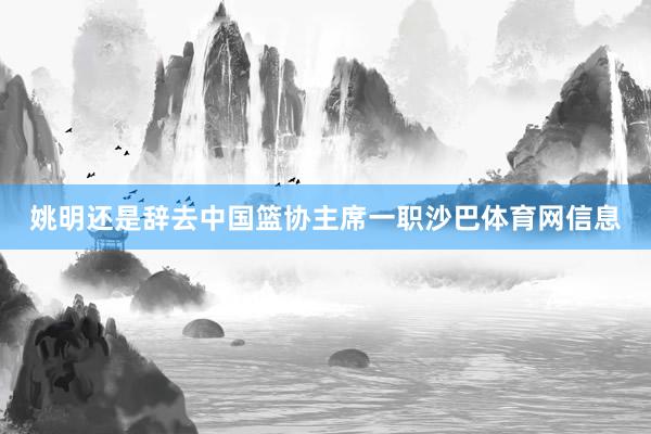 姚明还是辞去中国篮协主席一职沙巴体育网信息