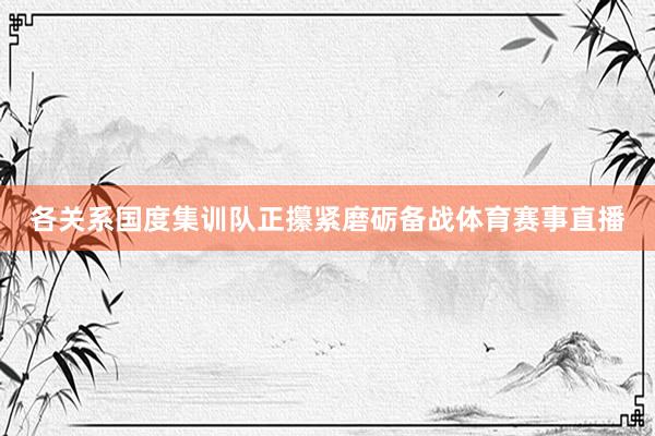 各关系国度集训队正攥紧磨砺备战体育赛事直播