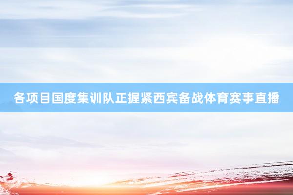 各项目国度集训队正握紧西宾备战体育赛事直播