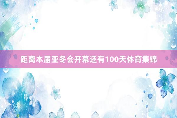 距离本届亚冬会开幕还有100天体育集锦