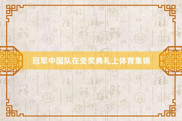 冠军中国队在受奖典礼上体育集锦