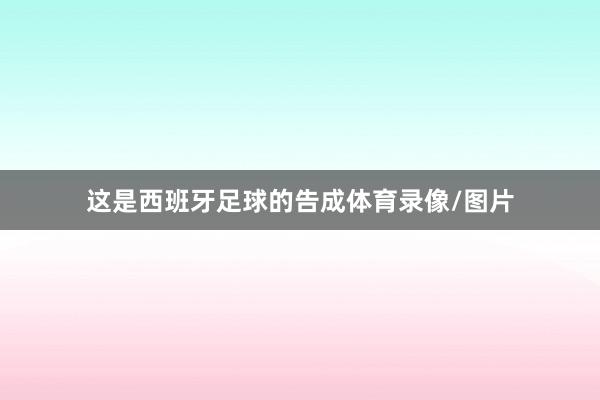 这是西班牙足球的告成体育录像/图片