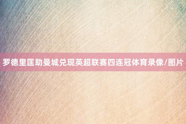 罗德里匡助曼城兑现英超联赛四连冠体育录像/图片